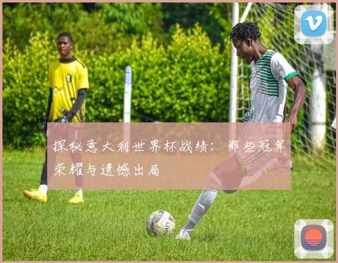 探秘意大利世界杯战绩：那些冠军荣耀与遗憾出局