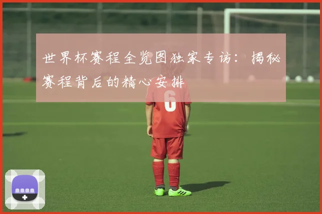世界杯赛程全览图独家专访：揭秘赛程背后的精心安排