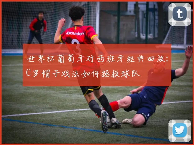 世界杯葡萄牙对西班牙经典回放：C罗帽子戏法如何拯救球队