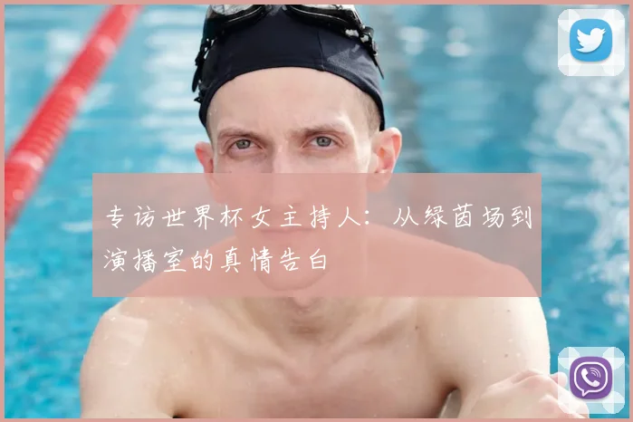专访世界杯女主持人:从绿茵场到演播室的真情告白