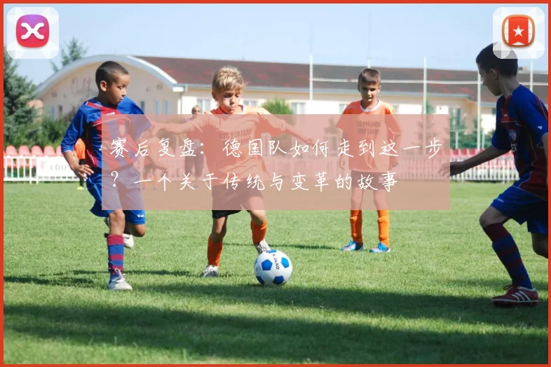 赛后复盘：德国队如何走到这一步？一个关于传统与变革的故事