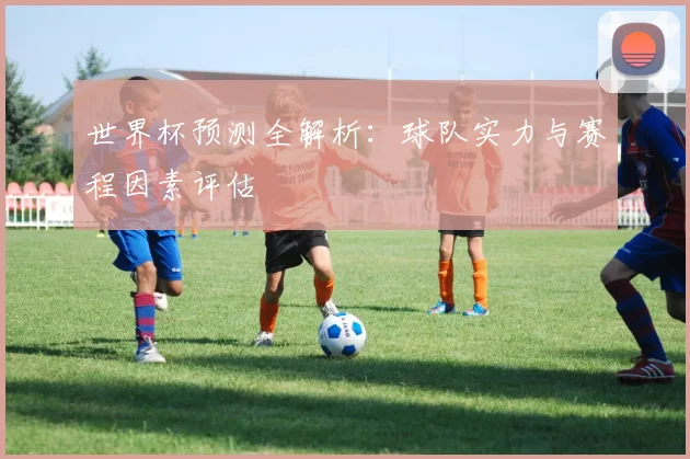 世界杯预测全解析：球队实力与赛程因素评估