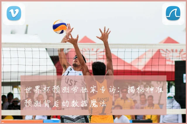 世界杯预测帝独家专访：揭秘神准预测背后的数据魔法