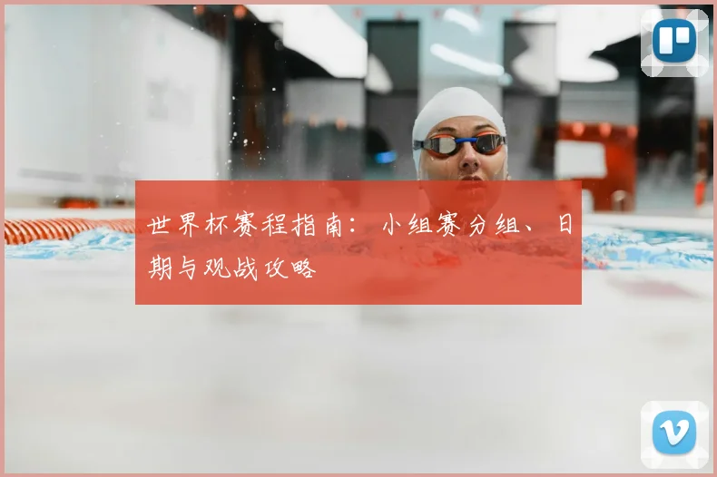 世界杯赛程指南:小组赛分组、日期与观战攻略