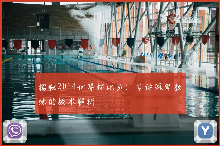 揭秘2014世界杯比分：专访冠军教练的战术解析