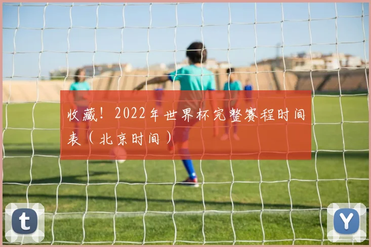 收藏！2022年世界杯完整赛程时间表（北京时间）