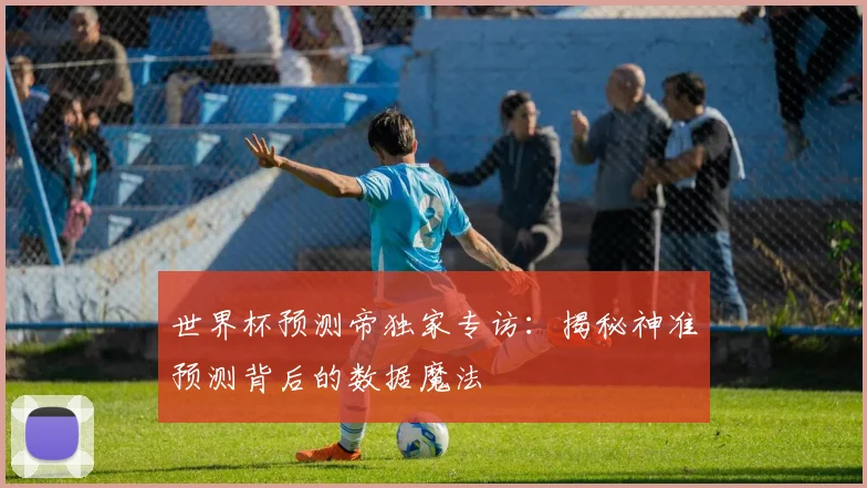 世界杯预测帝独家专访：揭秘神准预测背后的数据魔法