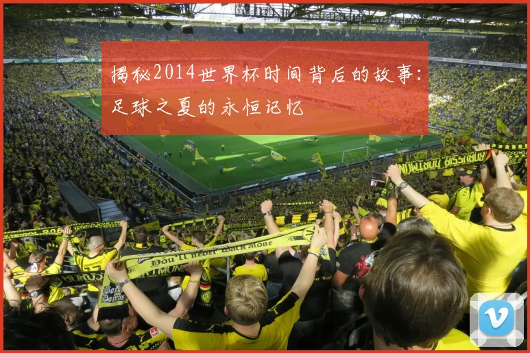 揭秘2014世界杯时间背后的故事：足球之夏的永恒记忆