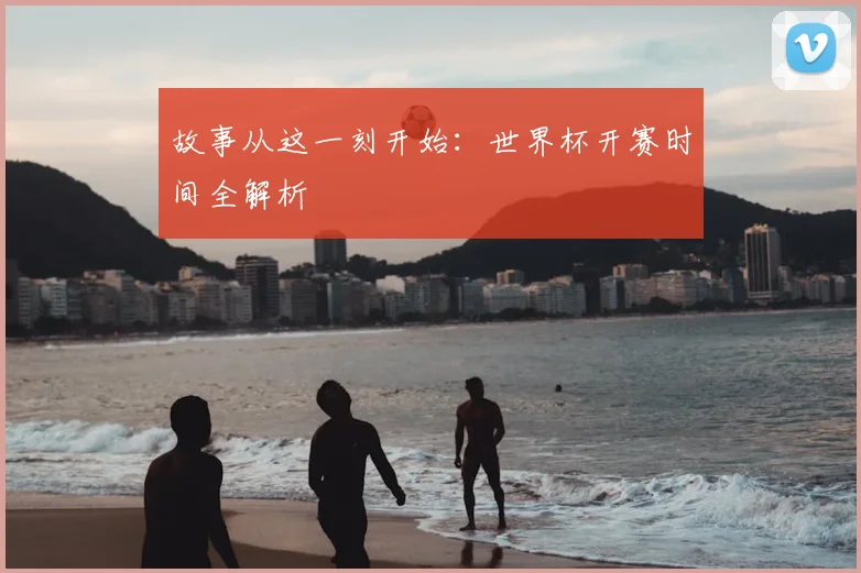 故事从这一刻开始：世界杯开赛时间全解析