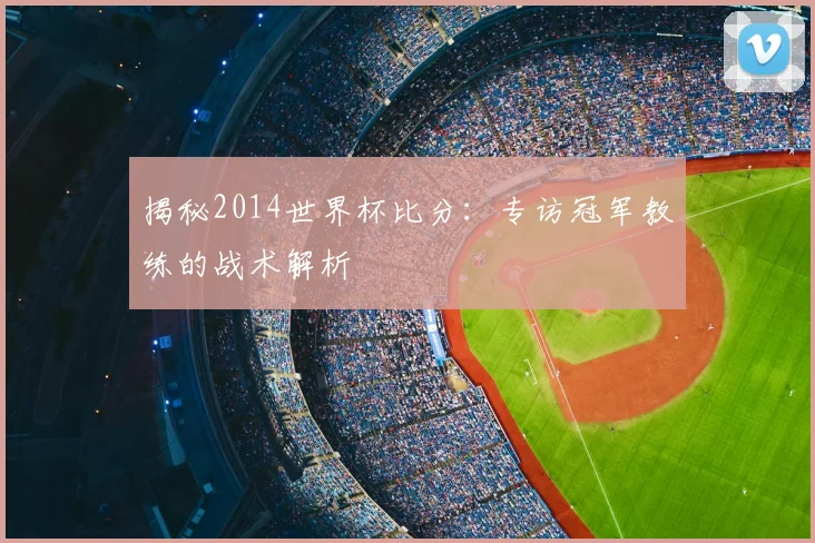 揭秘2014世界杯比分：专访冠军教练的战术解析