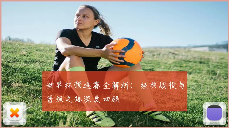 世界杯预选赛全解析：经典战役与晋级之路深度回顾