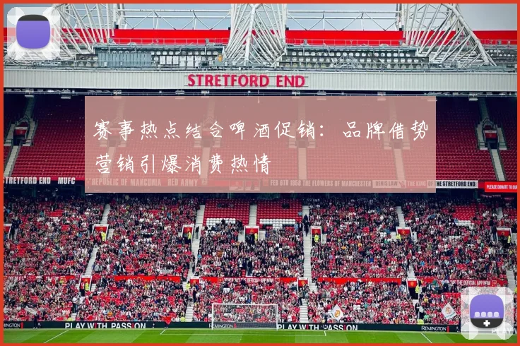 赛事热点结合啤酒促销：品牌借势营销引爆消费热情