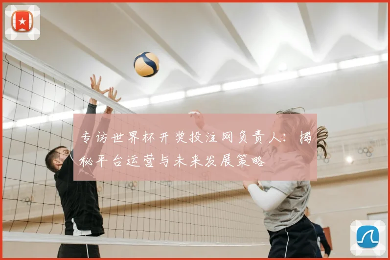 专访世界杯开奖投注网负责人:揭秘平台运营与未来发展策略