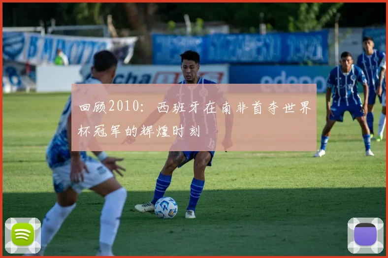 回顾2010：西班牙在南非首夺世界杯冠军的辉煌时刻