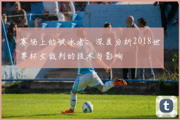 赛场上的破冰者：深度分析2018世界杯女裁判的技术与影响