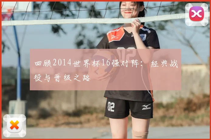 回顾2014世界杯16强对阵：经典战役与晋级之路