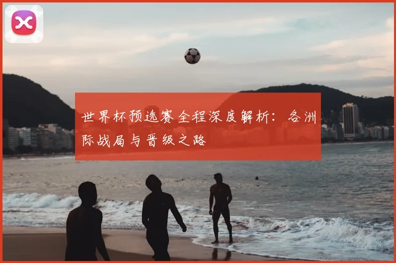 世界杯预选赛全程深度解析：各洲际战局与晋级之路