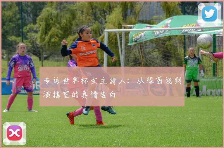 专访世界杯女主持人:从绿茵场到演播室的真情告白