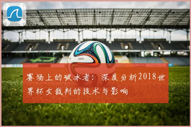 赛场上的破冰者：深度分析2018世界杯女裁判的技术与影响