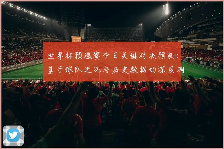 世界杯预选赛今日关键对决预测：基于球队近况与历史数据的深度洞察