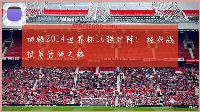 回顾2014世界杯16强对阵：经典战役与晋级之路