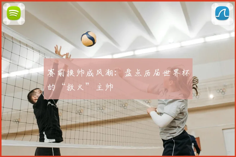 赛前换帅成风潮：盘点历届世界杯的“救火”主帅