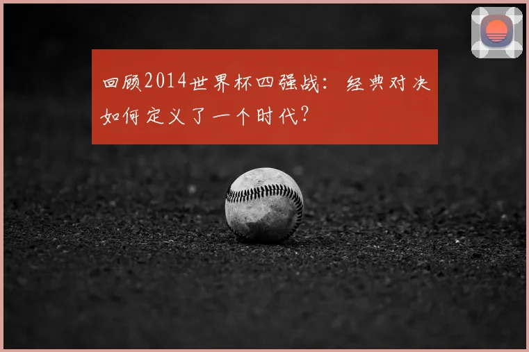 回顾2014世界杯四强战：经典对决如何定义了一个时代？
