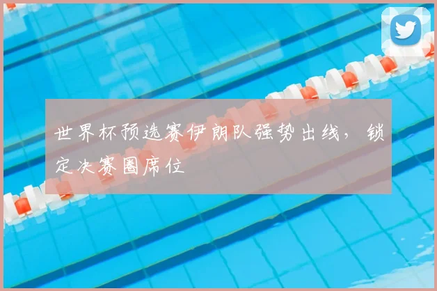 世界杯预选赛伊朗队强势出线，锁定决赛圈席位