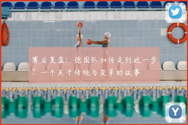 赛后复盘：德国队如何走到这一步？一个关于传统与变革的故事