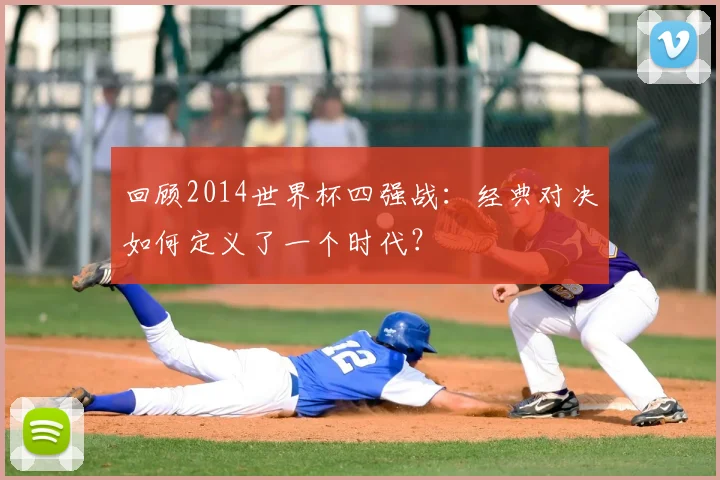 回顾2014世界杯四强战：经典对决如何定义了一个时代？