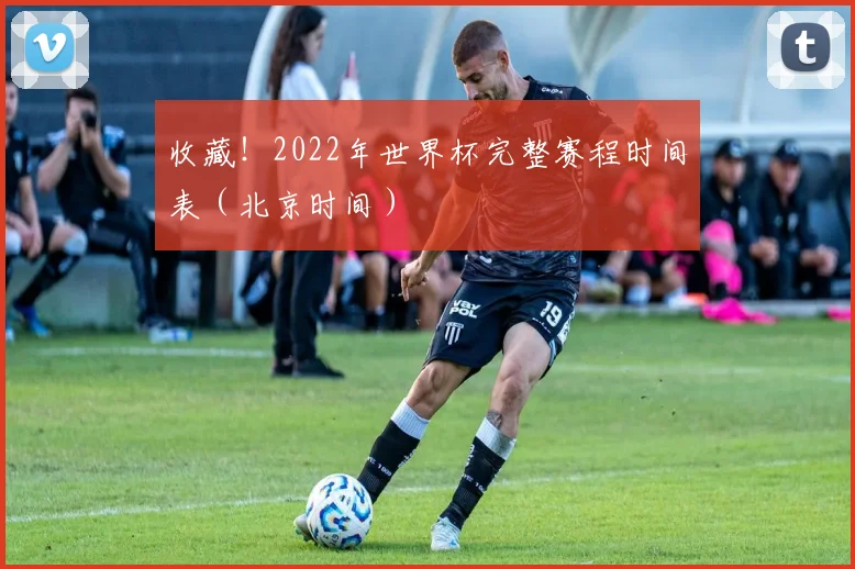 收藏！2022年世界杯完整赛程时间表（北京时间）