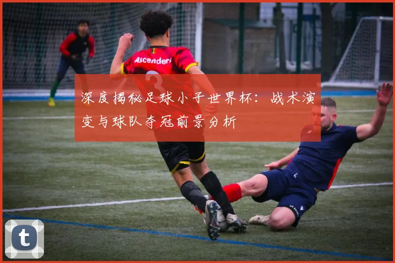 深度揭秘足球小子世界杯：战术演变与球队夺冠前景分析