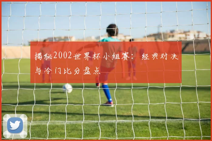 揭秘2002世界杯小组赛：经典对决与冷门比分盘点