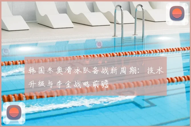 韩国冬奥滑冰队备战新周期：技术升级与夺金战略前瞻