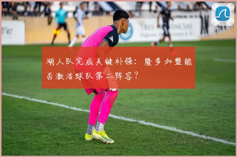 湖人队完成关键补强：隆多加盟能否激活球队第二阵容？