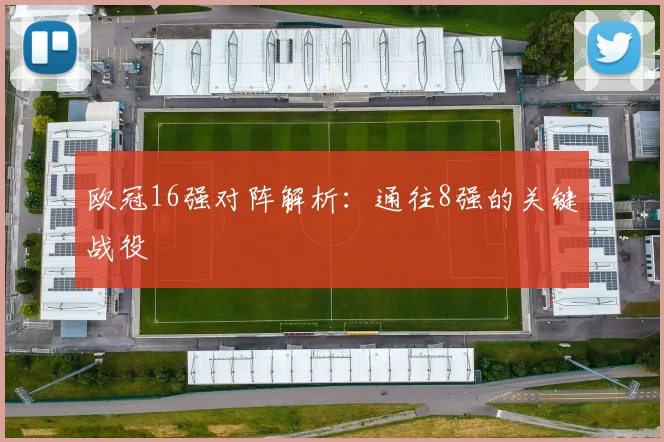 欧冠16强对阵解析：通往8强的关键战役