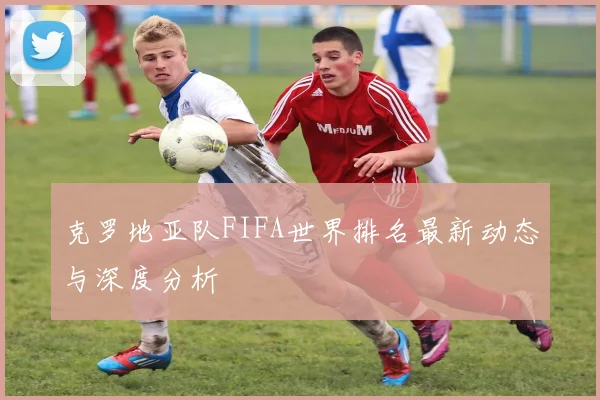 克罗地亚队FIFA世界排名最新动态与深度分析