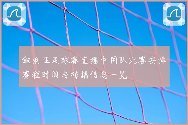 叙利亚足球赛直播中国队比赛安排赛程时间与转播信息一览
