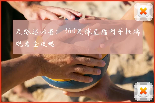 足球迷必备：360足球直播网手机端观看全攻略
