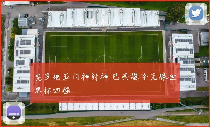 克罗地亚门神封神 巴西爆冷无缘世界杯四强