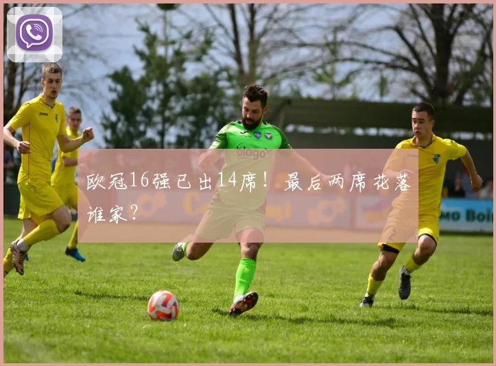 欧冠16强已出14席！最后两席花落谁家？