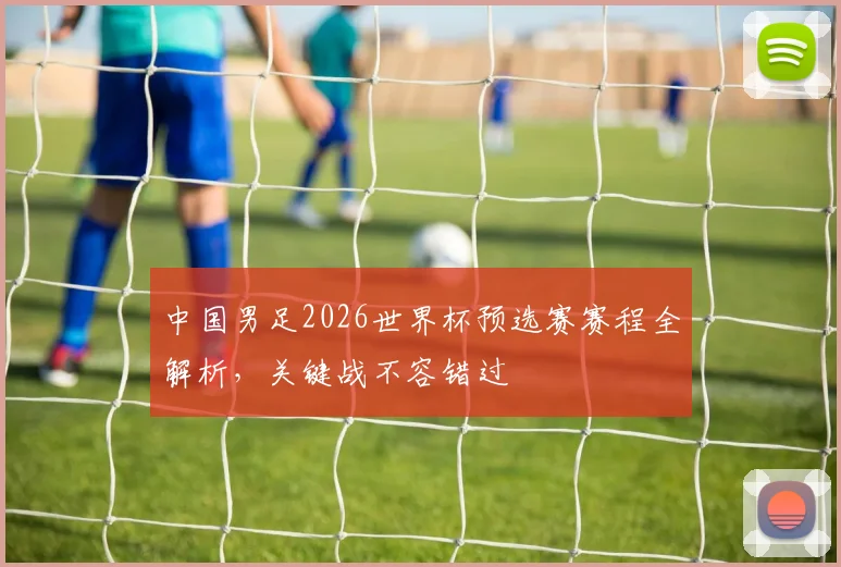 中国男足2026世界杯预选赛赛程全解析，关键战不容错过