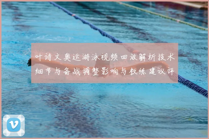 叶诗文奥运游泳视频回放解析技术细节与备战调整影响与教练建议评估