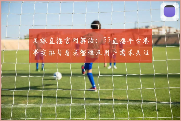 足球直播官网解读：55直播平台赛事安排与看点整理及用户需求关注