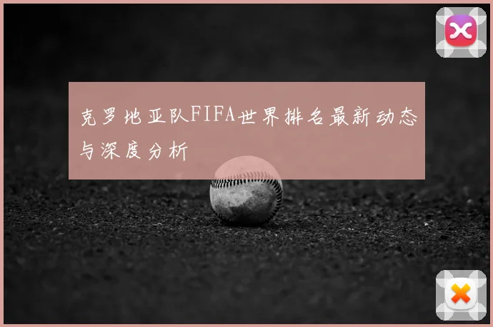 克罗地亚队FIFA世界排名最新动态与深度分析