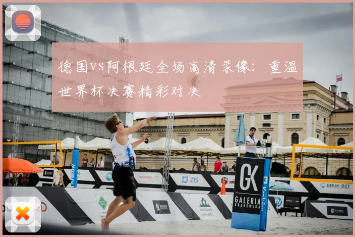 德国vs阿根廷全场高清录像：重温世界杯决赛精彩对决