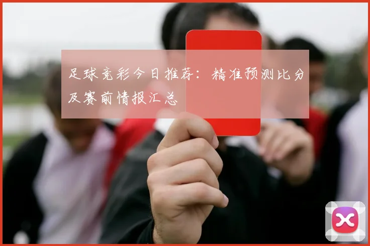 足球竞彩今日推荐:精准预测比分及赛前情报汇总