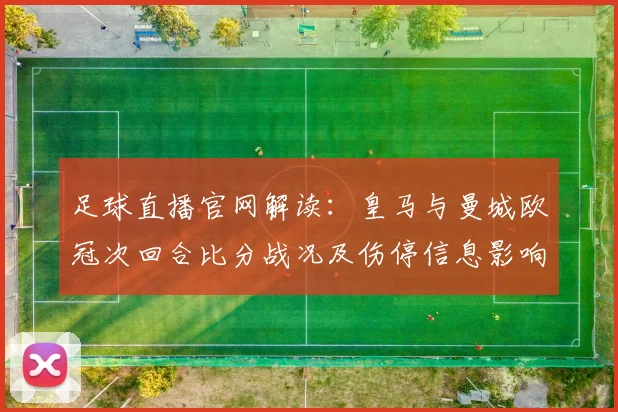 足球直播官网解读：皇马与曼城欧冠次回合比分战况及伤停信息影响