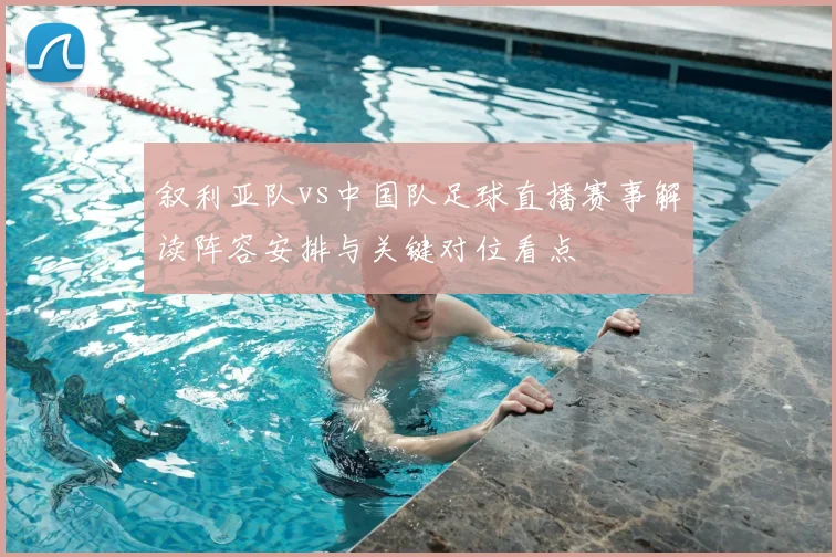 叙利亚队vs中国队足球直播赛事解读阵容安排与关键对位看点