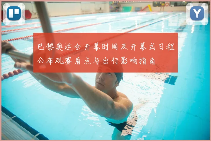 巴黎奥运会开幕时间及开幕式日程公布观赛看点与出行影响指南